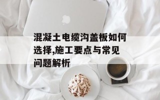 混凝土电缆沟盖板如何选择,施工要点与常见问题解析