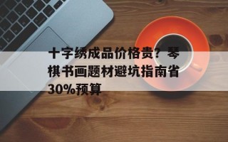 十字绣成品价格贵？琴棋书画题材避坑指南省30%预算