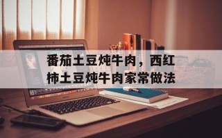 番茄土豆炖牛肉，西红柿土豆炖牛肉家常做法