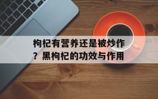枸杞有营养还是被炒作？黑枸杞的功效与作用