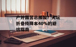 户外露营总腰酸？天坛折叠椅降本40%的避坑指南