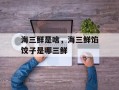 海三鲜是啥，海三鲜馅饺子是哪三鲜