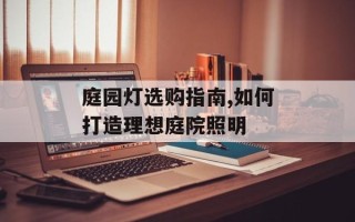 庭园灯选购指南,如何打造理想庭院照明