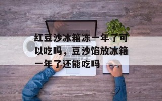 红豆沙冰箱冻一年了可以吃吗，豆沙馅放冰箱一年了还能吃吗
