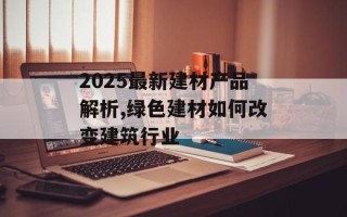 2025最新建材产品解析,绿色建材如何改变建筑行业