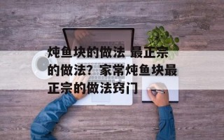 炖鱼块的做法 最正宗的做法？家常炖鱼块最正宗的做法窍门