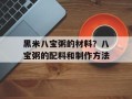 黑米八宝粥的材料？八宝粥的配料和制作方法