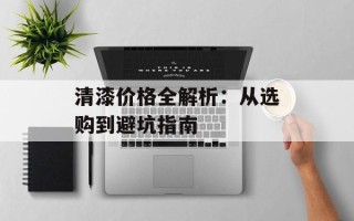 清漆价格全解析：从选购到避坑指南