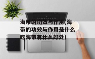 海带的功效与作用(海带的功效与作用是什么吃海带有什么好处)