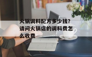 火锅调料配方多少钱？请问火锅店的调料费怎么收费