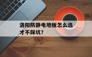 洛阳防静电地板怎么选才不踩坑？