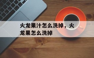 火龙果汁怎么洗掉，火龙果怎么洗掉