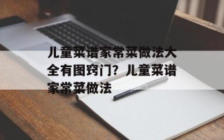 儿童菜谱家常菜做法大全有图窍门？儿童菜谱家常菜做法