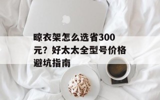 晾衣架怎么选省300元？好太太全型号价格避坑指南