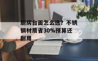 厨房台面怎么选？不锈钢材质省30%预算还耐用