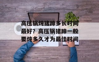 高压锅炖猪蹄多长时间最好？高压锅猪蹄一般要炖多久才为最佳时间