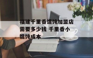 福建千里香馄饨加盟店需要多少钱 千里香小馄饨成本