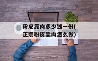 粉皮靠肉多少钱一份(正宗粉皮靠肉怎么做)