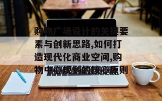 购物广场设计的关键要素与创新思路,如何打造现代化商业空间,购物中心规划的核心原则