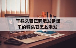 干猴头菇正确泡发步骤 干的猴头菇怎么泡发