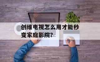 创维电视怎么用才能秒变家庭影院？