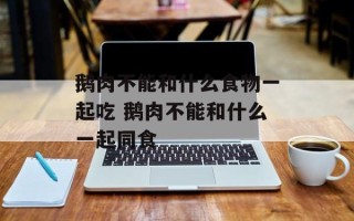 鹅肉不能和什么食物一起吃 鹅肉不能和什么一起同食