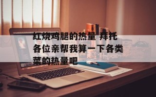 红烧鸡腿的热量 拜托各位亲帮我算一下各类菜的热量吧