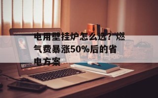 电用壁挂炉怎么选？燃气费暴涨50%后的省电方案