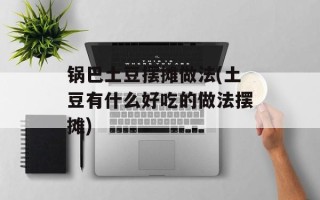 锅巴土豆摆摊做法(土豆有什么好吃的做法摆摊)