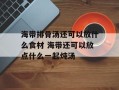 海带排骨汤还可以放什么食材 海带还可以放点什么一起炖汤