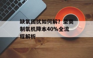缺氧困扰如何解？圣奥制氧机降本40%全流程解析