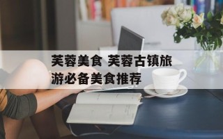 芙蓉美食 芙蓉古镇旅游必备美食推荐