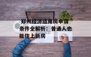  郑州经济适用房申请条件全解析：普通人也能住上新房