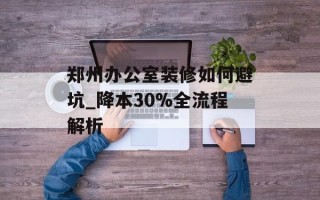 郑州办公室装修如何避坑_降本30%全流程解析