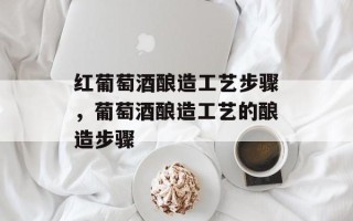 红葡萄酒酿造工艺步骤，葡萄酒酿造工艺的酿造步骤