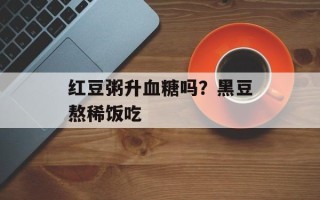 红豆粥升血糖吗？黑豆熬稀饭吃