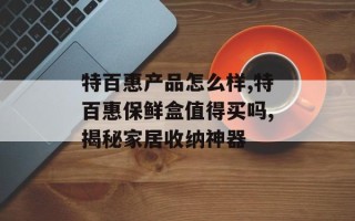 特百惠产品怎么样,特百惠保鲜盒值得买吗,揭秘家居收纳神器