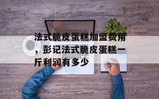 法式脆皮蛋糕加盟费用，彭记法式脆皮蛋糕一斤利润有多少