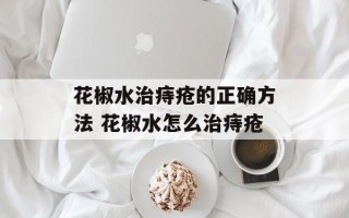 花椒水治痔疮的正确方法 花椒水怎么治痔疮