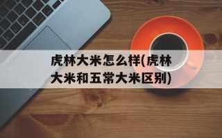虎林大米怎么样(虎林大米和五常大米区别)