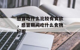 感冒吃什么比较有食欲，感冒期间吃什么食物好呢