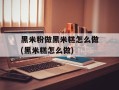 黑米粉做黑米糕怎么做(黑米糕怎么做)