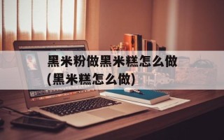黑米粉做黑米糕怎么做(黑米糕怎么做)