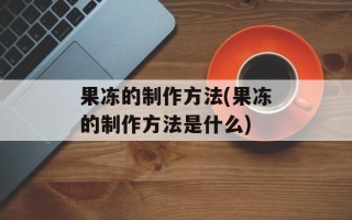 果冻的制作方法(果冻的制作方法是什么)