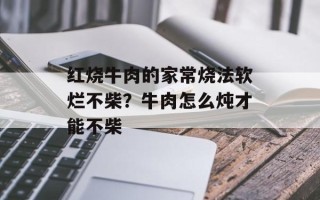 红烧牛肉的家常烧法软烂不柴？牛肉怎么炖才能不柴