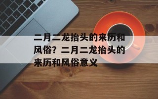 二月二龙抬头的来历和风俗？二月二龙抬头的来历和风俗意义