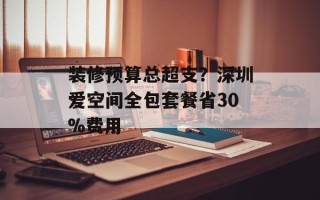 装修预算总超支？深圳爱空间全包套餐省30%费用