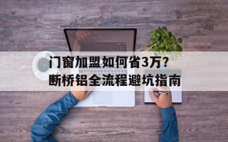门窗加盟如何省3万？断桥铝全流程避坑指南