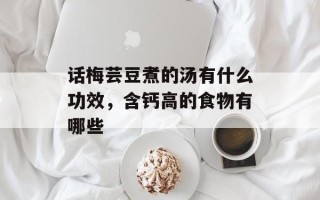 话梅芸豆煮的汤有什么功效，含钙高的食物有哪些