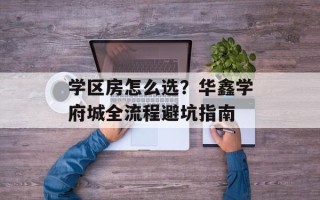 学区房怎么选？华鑫学府城全流程避坑指南